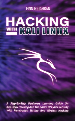 Hacking with Kali Linux: A Step-By-Step Beginners Learning Guide On Kali Linux Hacking And The Basics Of Cyber Security With Penetration Testin - Finn Loughran
