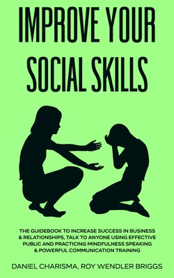 Improve Your Social Skills: The Guidebook to Increase Success in Business & Relationships, Talk To Anyone Using Effective Public and Practicing Mi - Daniel Charisma Roy Wendler Briggs