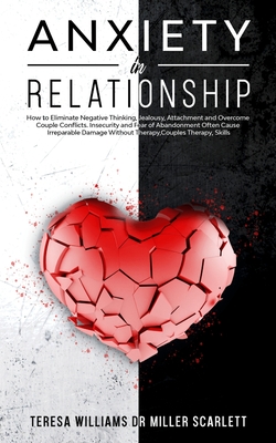 Anxiety in Relationship: How to Eliminate Negative Thinking, Jealousy, Attachment and Overcome Couple Conflicts. Insecurity and Fear of Abandon - Teresa Williams Miller Scarlett