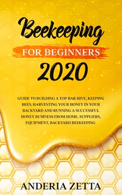 Beekeeping for Beginners 2020: Guide to Building a Top Bar Hive, Keeping Bees, Harvesting Your Honey in Your Backyard and Running a Successful Honey - Anderia Zetta
