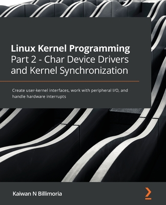 Linux Kernel Programming Part 2 - Char Device Drivers and Kernel Synchronization: Create user-kernel interfaces, work with peripheral I/O, and handle - Kaiwan N. Billimoria