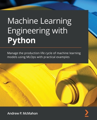 Machine Learning Engineering with Python: Manage the production life cycle of machine learning models using MLOps with practical examples - Andrew P. Mcmahon