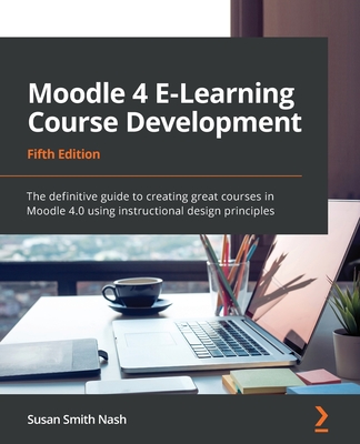 Moodle 4 E-Learning Course Development - Fifth Edition: The definitive guide to creating great courses in Moodle 4.0 using instructional design princi - Susan Smith Nash
