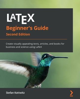 LaTeX Beginner's Guide - Second Edition: Create visually appealing texts, articles, and books for business and science using LaTeX - Stefan Kottwitz