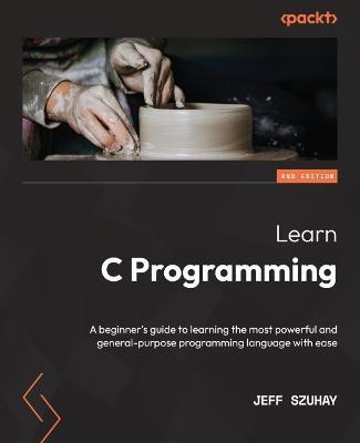 Learn C Programming - Second Edition: A beginner's guide to learning the most powerful and general-purpose programming language with ease - Jeff Szuhay
