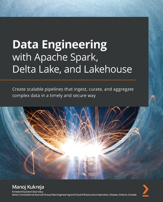 Data Engineering with Apache Spark, Delta Lake, and Lakehouse: Create scalable pipelines that ingest, curate, and aggregate complex data in a timely a - Manoj Kukreja