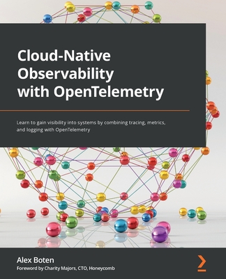 Cloud-Native Observability with OpenTelemetry: Learn to gain visibility into systems by combining tracing, metrics, and logging with OpenTelemetry - Alex Boten