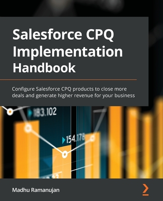 Salesforce CPQ Implementation Handbook: Configure Salesforce CPQ products to close more deals and generate higher revenue for your business - Madhu Ramanujan