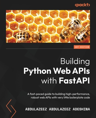 Building Python Web APIs with FastAPI: A fast-paced guide to building high-performance, robust web APIs with very little boilerplate code - Abdulazeez Abdulazeez Adeshina
