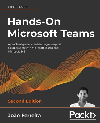 Hands-On Microsoft Teams - Second Edition: A practical guide to enhancing enterprise collaboration with Microsoft Teams and Microsoft 365 - João Ferreira