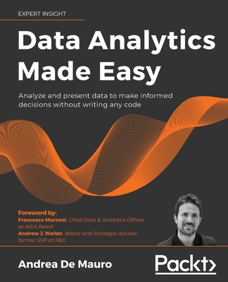 Data Analytics Made Easy: Analyze and present data to make informed decisions without writing any code - Andrea De Mauro