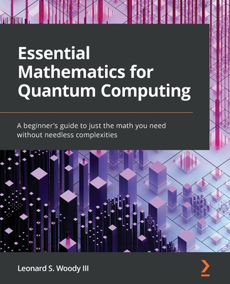 Essential Mathematics for Quantum Computing: A beginner's guide to just the math you need without needless complexities - Leonard S. Woody