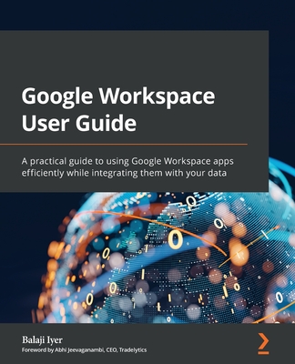 Google Workspace User Guide: A practical guide to using Google Workspace apps efficiently while integrating them with your data - Balaji Iyer