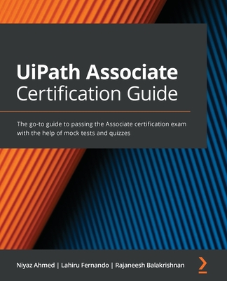 UiPath Associate Certification Guide: The go-to guide to passing the Associate certification exam with the help of mock tests and quizzes - Niyaz Ahmed