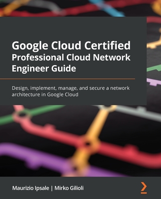 Google Cloud Certified Professional Cloud Network Engineer Guide: Design, implement, manage, and secure a network architecture in Google Cloud - Maurizio Ipsale