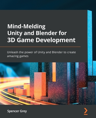 Mind-Melding Unity and Blender for 3D Game Development: Unleash the power of Unity and Blender to create amazing games - Spencer Grey