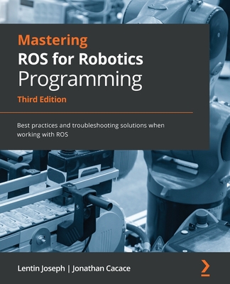 Mastering ROS for Robotics Programming - Third Edition: Best practices and troubleshooting solutions when working with ROS - Lentin Joseph