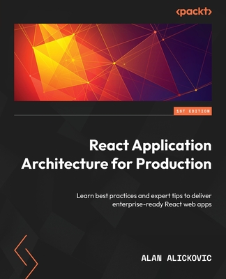 React Application Architecture for Production: Learn best practices and expert tips to deliver enterprise-ready React web apps - Alan Alickovic