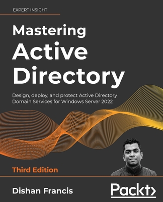 Mastering Active Directory - Third Edition: Design, deploy, and protect Active Directory Domain Services for Windows Server 2022 - Dishan Francis
