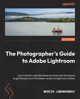 The Photographer's Guide to Adobe Lightroom: Learn industry-standard best practices and techniques to get the best out of the latest version of Lightr - Marcin Lewandowski