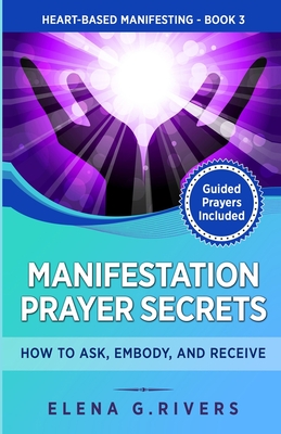 Manifestation Prayer Secrets: How to Ask, Embody and Receive - Elena G. Rivers