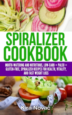Spiralizer Cookbook: Mouth-Watering and Nutritious Low Carb + Paleo + Gluten-Free Spiralizer Recipes for Health, Vitality, and Weight Loss - Kira Novac