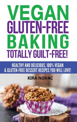 Vegan Gluten-Free Baking: Totally Guilt-Free!: Healthy and Delicious, 100% Vegan and Gluten-Free Dessert Recipes You Will Love - Kira Novac