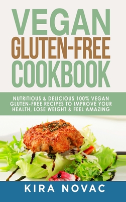 Vegan Gluten Free Cookbook: Nutritious and Delicious, 100% Vegan + Gluten Free Recipes to Improve Your Health, Lose Weight, and Feel Amazing - Kira Novac