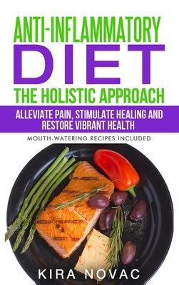 Anti-Inflammatory Diet: The Holistic Approach: Alleviate Pain, Stimulate Healing and Restore Vibrant Health - Kira Novac