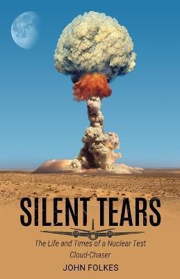 Silent Tears: The Life and Times of a Nuclear Test Cloud-Chaser - John Folkes