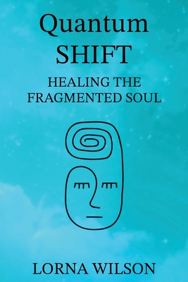 Quantum SHIFT: Healing the Fragmented Soul - Lorna Wilson