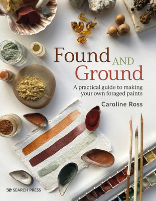 Found and Ground: A Practical Guide to Making Your Own Foraged Paints - Caroline Ross