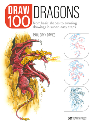 Draw 100: Dragons: From Basic Shapes to Amazing Drawings in Super-Easy Steps - Paul Bryn Davies