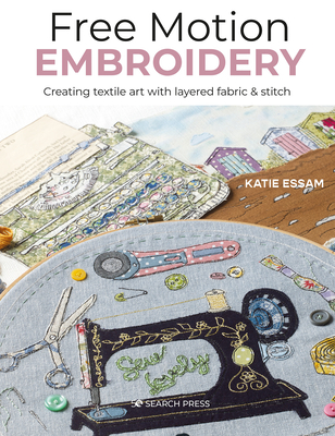 Free Motion Embroidery: Creating Textile Art with Layered Fabric & Stitch - Katie Essam