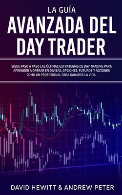 La Guía Avanzada del Day Trader: ¡Sigue paso a paso las últimas estrategias de Day Trading para aprender a operar en divisas, opciones, futuros y acci - David Hewitt