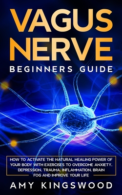 Vagus Nerve: How to Activate the Natural Healing Power of Your Body with Exercises to Overcome Anxiety, Depression, Trauma, Inflamm - Amy Kingswood