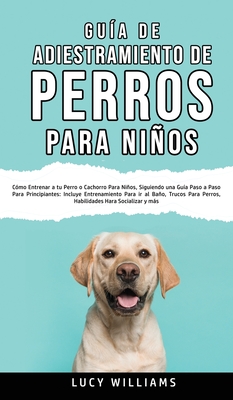 Guía de Adiestramiento de Perros Para Niños: Cómo entrenar a tu perro o cachorro para niños, siguiendo una guía paso a paso para principiantes: incluy - Lucy Williams