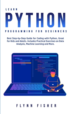Learn Python Programming for Beginners: The Best Step-by-Step Guide for Coding with Python, Great for Kids and Adults. Includes Practical Exercises on - Flynn Fisher