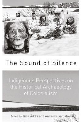 The Sound of Silence: Indigenous Perspectives on the Historical Archaeology of Colonialism - Tiina Äikäs