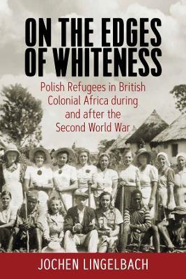 On the Edges of Whiteness: Polish Refugees in British Colonial Africa During and After the Second World War - Jochen Lingelbach