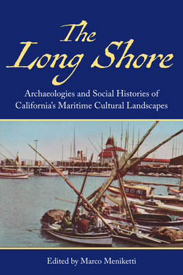 The Long Shore: Archaeologies and Social Histories of Californias Maritime Cultural Landscapes - Marco Meniketti