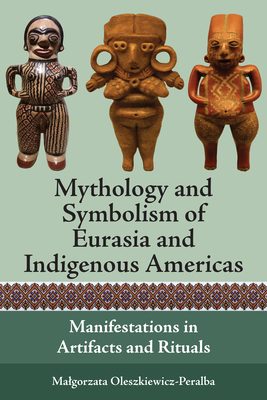 Mythology and Symbolism of Eurasia and Indigenous Americas: Manifestations in Artifacts and Rituals - Malgorzata Oleszkiewicz-peralba