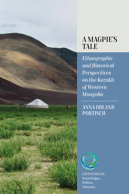 A Magpie's Tale: Ethnographic and Historical Perspectives on the Kazakh of Western Mongolia - Anna Odland Portisch