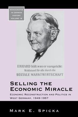 Selling the Economic Miracle: Economic Reconstruction and Politics in West Germany, 1949-1957 - Mark E. Spicka