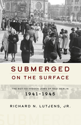 Submerged on the Surface: The Not-So-Hidden Jews of Nazi Berlin, 1941-1945 - Jr. Richard N. Lutjens