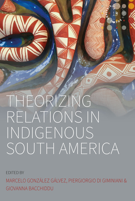 Theorizing Relations in Indigenous South America: Edited by Marcelo González Gálvez, Piergiogio Di Giminiani and Giovanna Bacchiddu - Marcelo González Gálvez