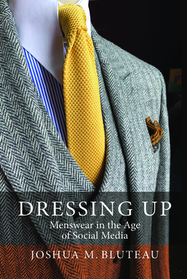Dressing Up: Menswear in the Age of Social Media - Joshua M. Bluteau