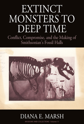 Extinct Monsters to Deep Time: Conflict, Compromise, and the Making of Smithsonian's Fossil Halls - Diana E. Marsh