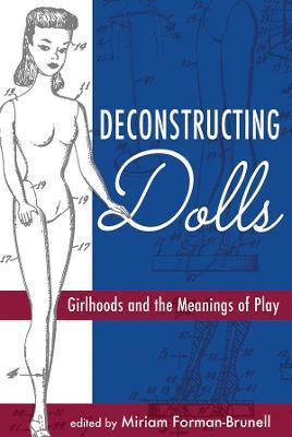 Deconstructing Dolls: Girlhoods and the Meanings of Play - Miriam Forman-brunell