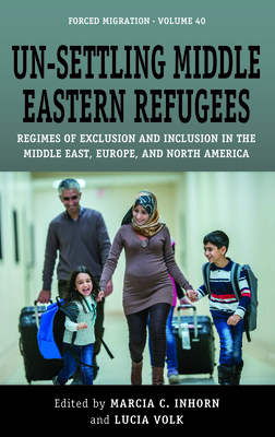 Un-Settling Middle Eastern Refugees: Regimes of Exclusion and Inclusion in the Middle East, Europe, and North America - Marcia C. Inhorn